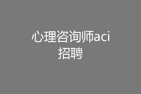心理咨询师aci招聘