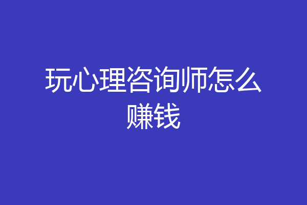 玩心理咨询师怎么赚钱