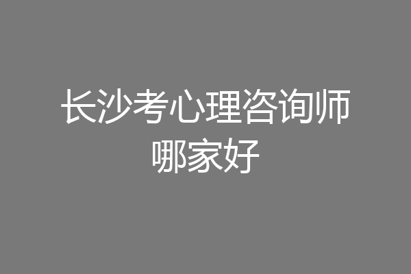 长沙考心理咨询师哪家好