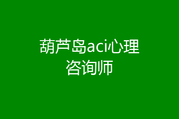 葫芦岛aci心理咨询师