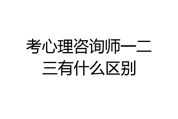 考心理咨询师一二三有什么区别
