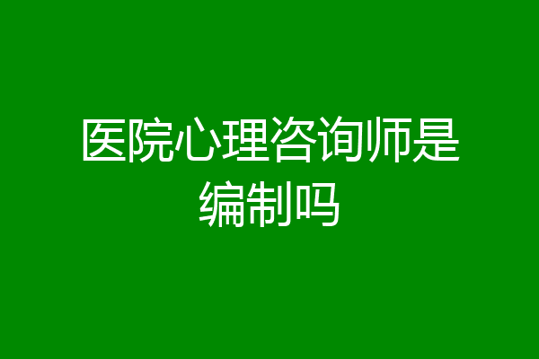 医院心理咨询师是编制吗