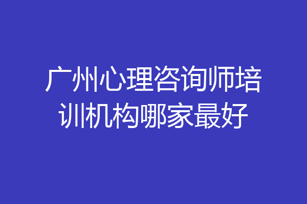 广州心理咨询师培训机构哪家最好