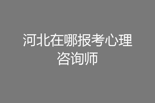 河北在哪报考心理咨询师