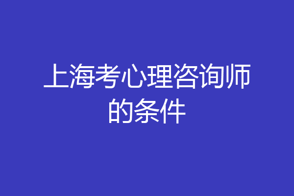 上海考心理咨询师的条件
