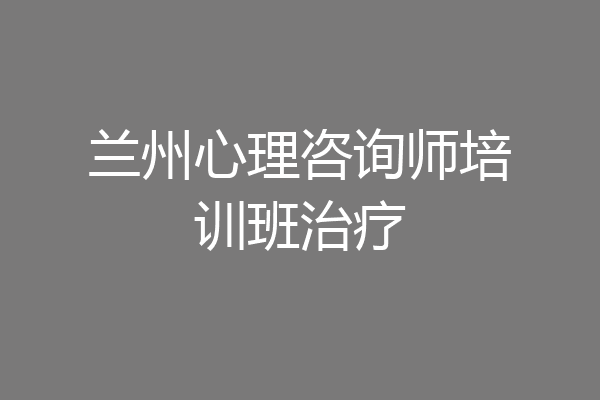 兰州心理咨询师培训班治疗