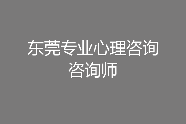 东莞专业心理咨询咨询师