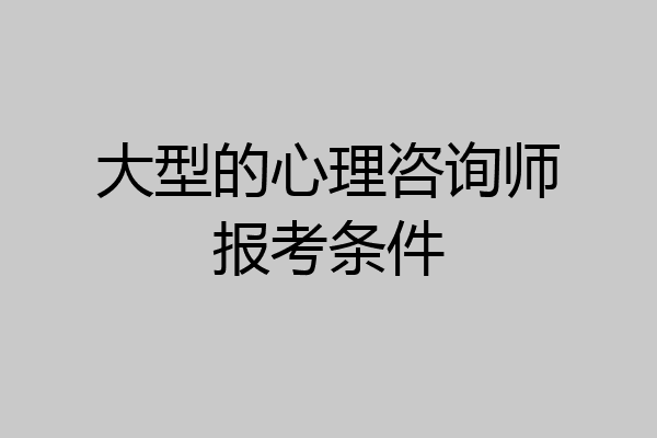 大型的心理咨询师报考条件