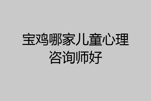 宝鸡哪家儿童心理咨询师好