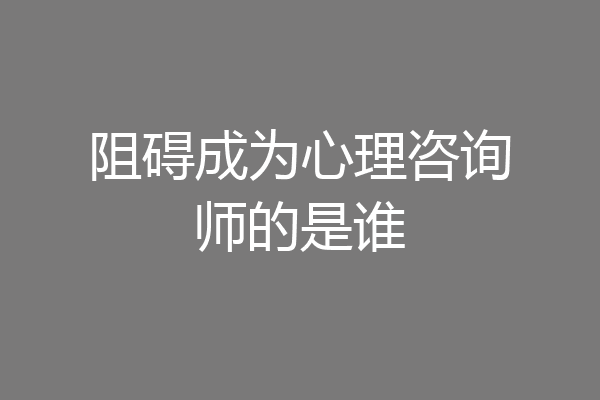 阻碍成为心理咨询师的是谁