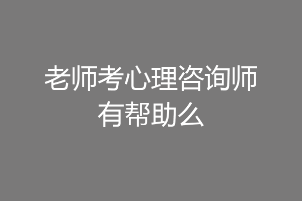 老师考心理咨询师有帮助么