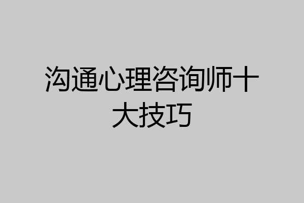 沟通心理咨询师十大技巧