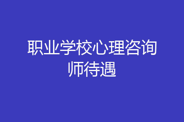 职业学校心理咨询师待遇