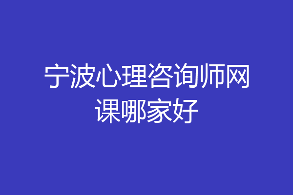 宁波心理咨询师网课哪家好
