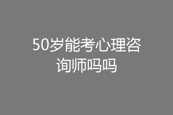50岁能考心理咨询师吗吗