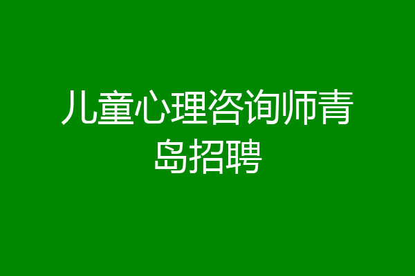 儿童心理咨询师青岛招聘