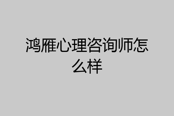 鸿雁心理咨询师怎么样