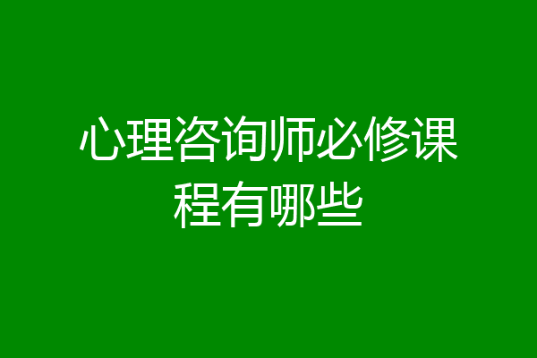心理咨询师必修课程有哪些