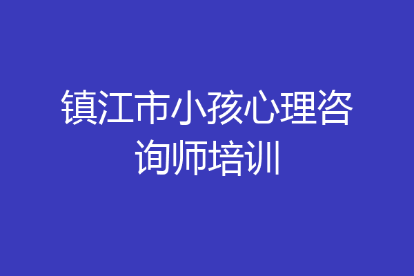 镇江市小孩心理咨询师培训