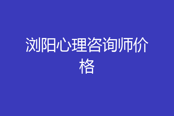 浏阳心理咨询师价格
