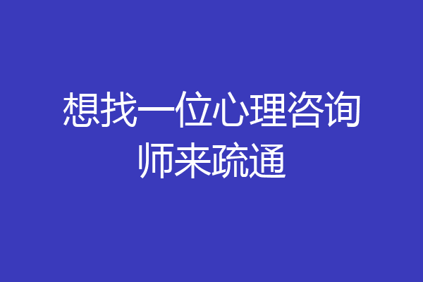 想找一位心理咨询师来疏通