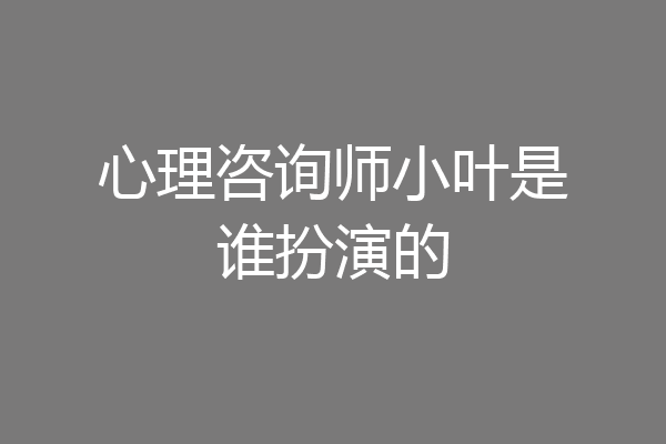 心理咨询师小叶是谁扮演的