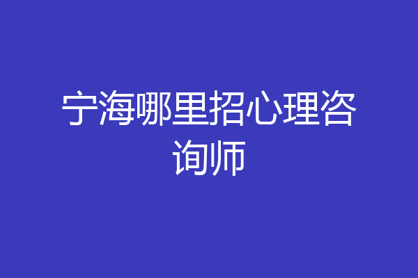 宁海哪里招心理咨询师