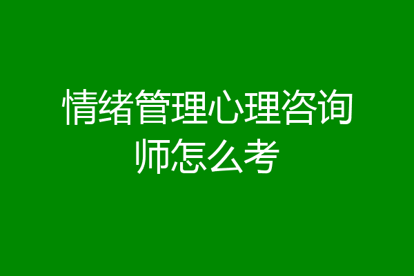 情绪管理心理咨询师怎么考