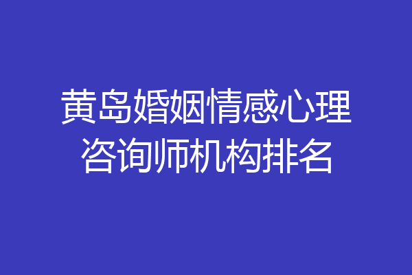黄岛婚姻情感心理咨询师机构排名