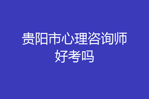 贵阳市心理咨询师好考吗