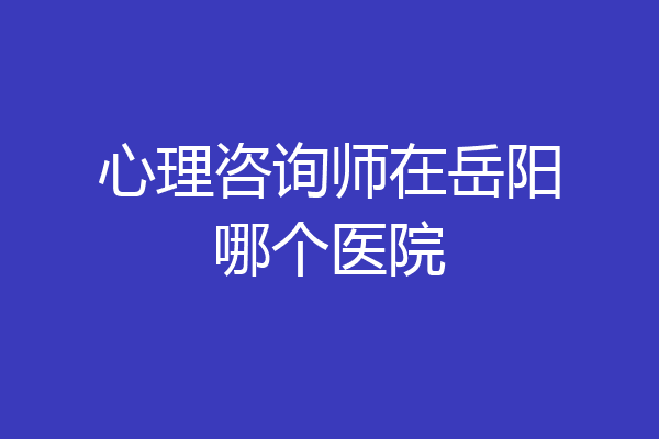 心理咨询师在岳阳哪个医院