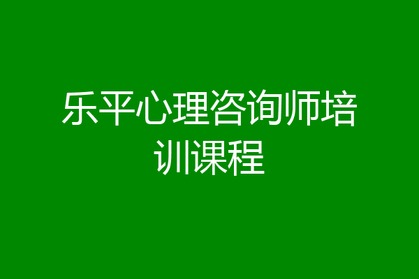 乐平心理咨询师培训课程