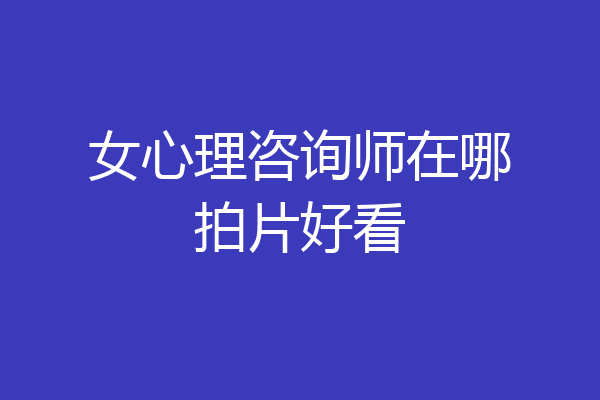 女心理咨询师在哪拍片好看