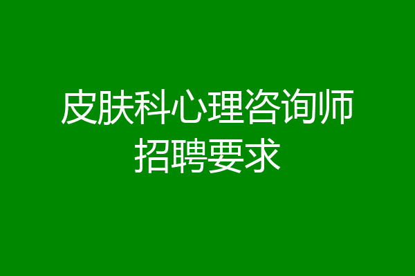 皮肤科心理咨询师招聘要求