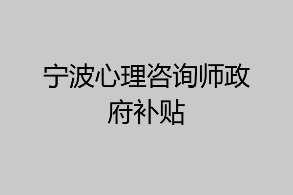 宁波心理咨询师政府补贴