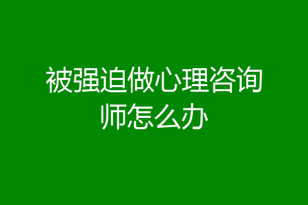 被强迫做心理咨询师怎么办