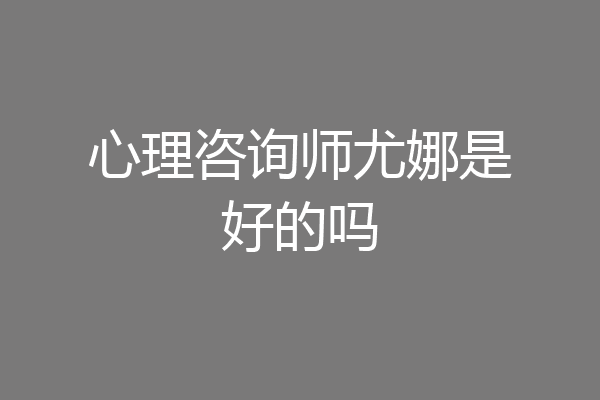 心理咨询师尤娜是好的吗