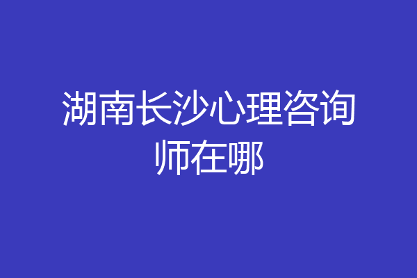湖南长沙心理咨询师在哪