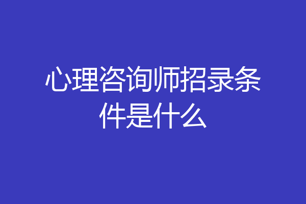 心理咨询师招录条件是什么