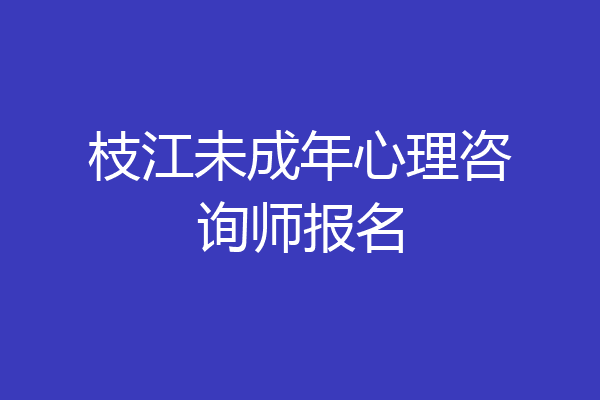 枝江未成年心理咨询师报名