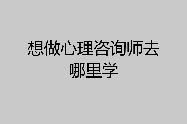 想做心理咨询师去哪里学