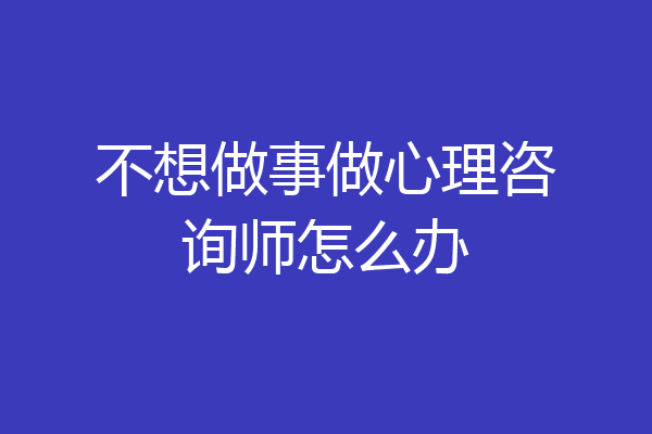 不想做事做心理咨询师怎么办