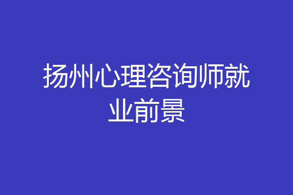 扬州心理咨询师就业前景