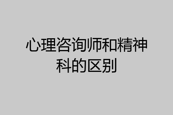 心理咨询师和精神科的区别