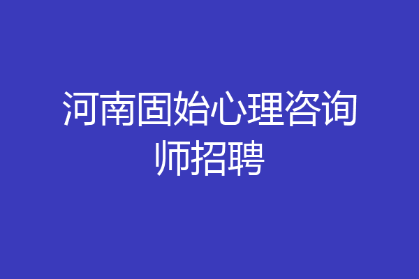 河南固始心理咨询师招聘