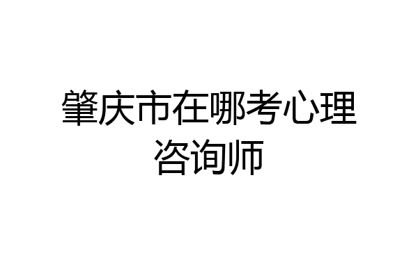肇庆市在哪考心理咨询师