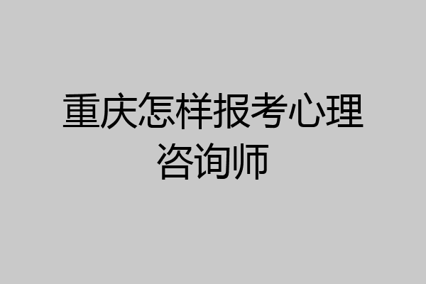 重庆怎样报考心理咨询师