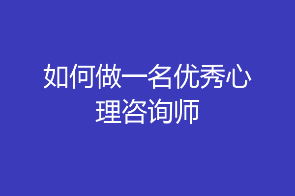 如何做一名优秀心理咨询师