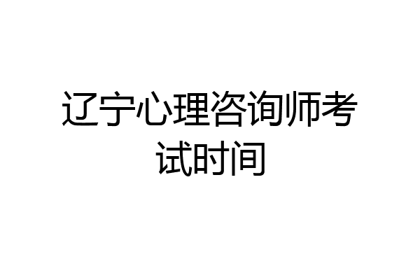 辽宁心理咨询师考试时间