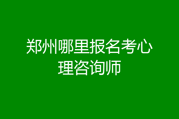 郑州哪里报名考心理咨询师